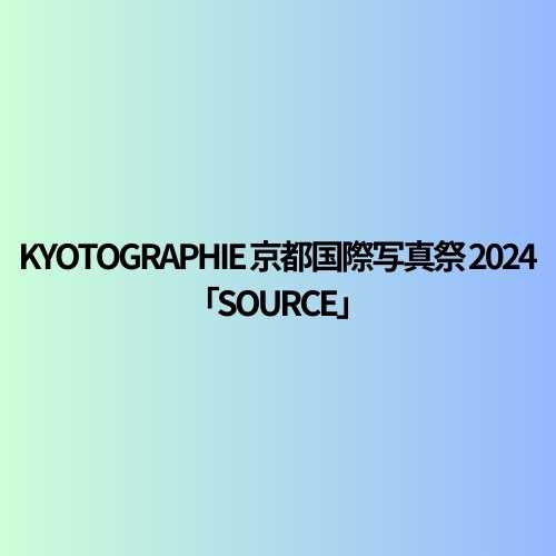 KYOTOGRAPHIE 京都国際写真祭 2024 「SOURCE」