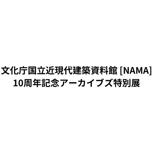 文化庁国立近現代建築資料館 [NAMA] 10周年記念アーカイブズ特別展
「日本の近現代建築家たち」