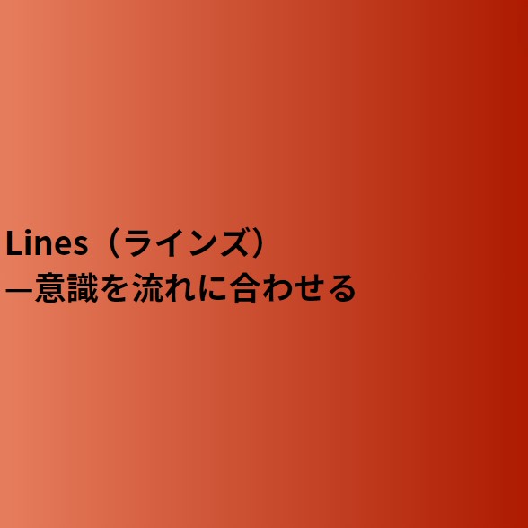 【終了予定2024/10/14】Lines（ラインズ）　意識を流れに合わせる